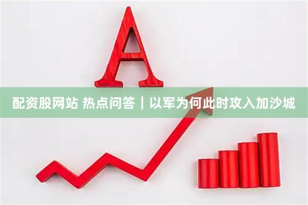 配资股网站 热点问答｜以军为何此时攻入加沙城