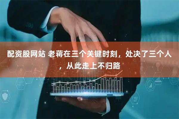 配资股网站 老蒋在三个关键时刻，处决了三个人，从此走上不归路