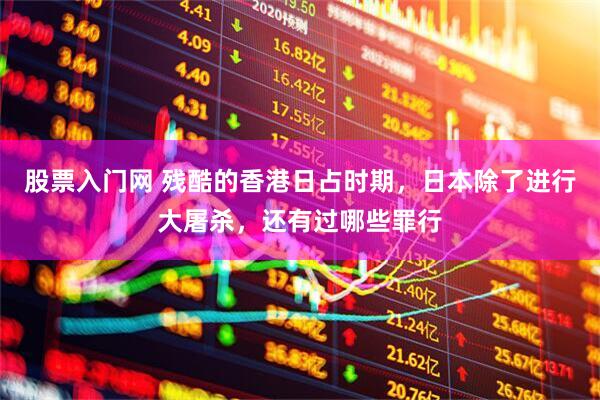 股票入门网 残酷的香港日占时期，日本除了进行大屠杀，还有过哪些罪行