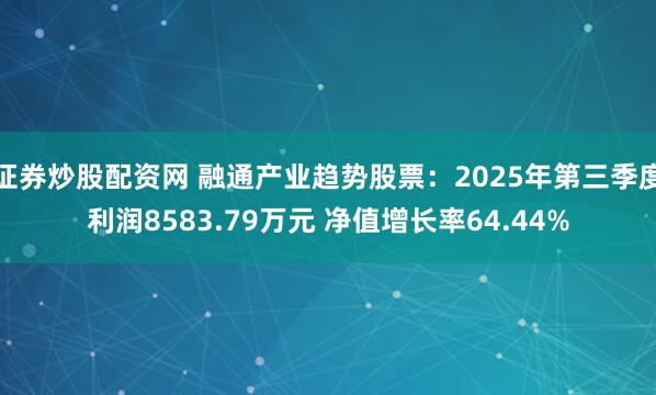 证券炒股配资网 融通产业趋势股票：2025年第三季度利润8583.79万元 净值增长率64.44%