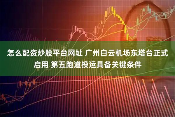 怎么配资炒股平台网址 广州白云机场东塔台正式启用 第五跑道投运具备关键条件