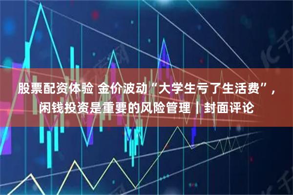 股票配资体验 金价波动“大学生亏了生活费”，闲钱投资是重要的风险管理｜封面评论