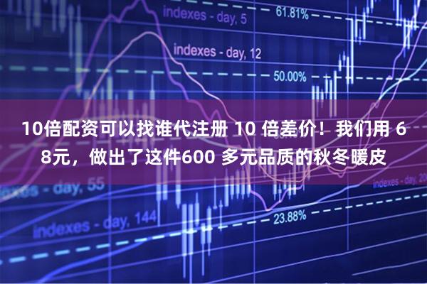 10倍配资可以找谁代注册 10 倍差价！我们用 68元，做出了这件600 多元品质的秋冬暖皮