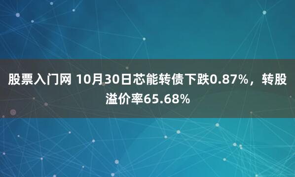 股票入门网 10月30日芯能转债下跌0.87%，转股溢价率65.68%