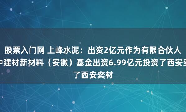 股票入门网 上峰水泥：出资2亿元作为有限合伙人的中建材新材料（安徽）基金出资6.99亿元投资了西安奕材