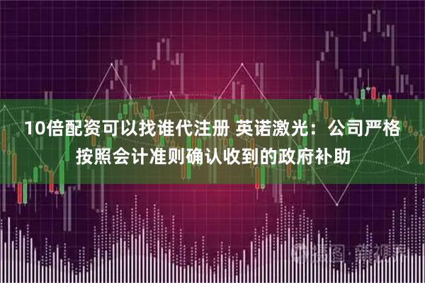 10倍配资可以找谁代注册 英诺激光：公司严格按照会计准则确认收到的政府补助