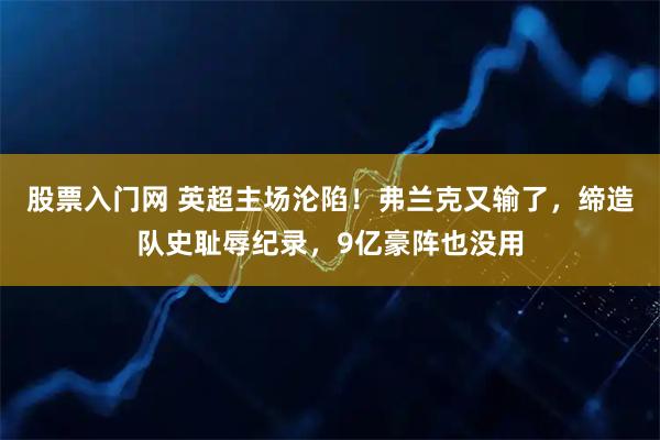 股票入门网 英超主场沦陷!弗兰克又输了,缔造队史耻辱纪录,9亿豪阵也没用