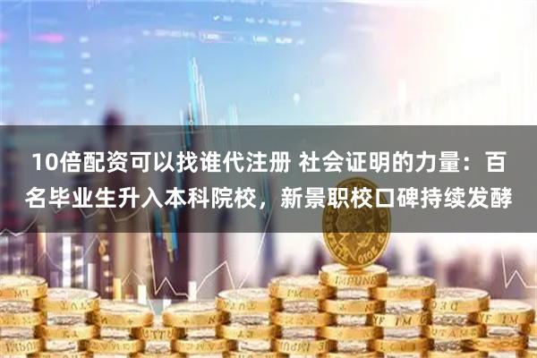 10倍配资可以找谁代注册 社会证明的力量：百名毕业生升入本科院校，新景职校口碑持续发酵