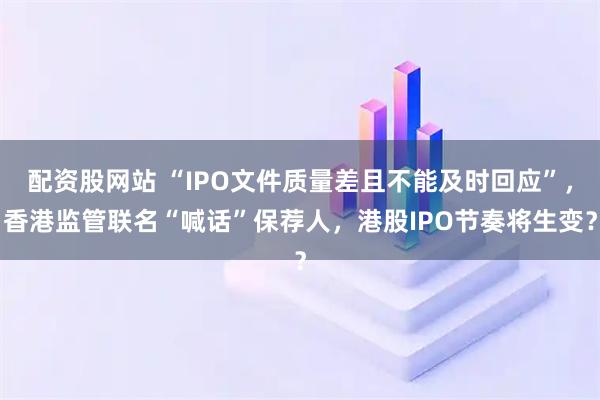 配资股网站 “IPO文件质量差且不能及时回应”,香港监管联名“喊话”保荐人,港股IPO节奏将生变?